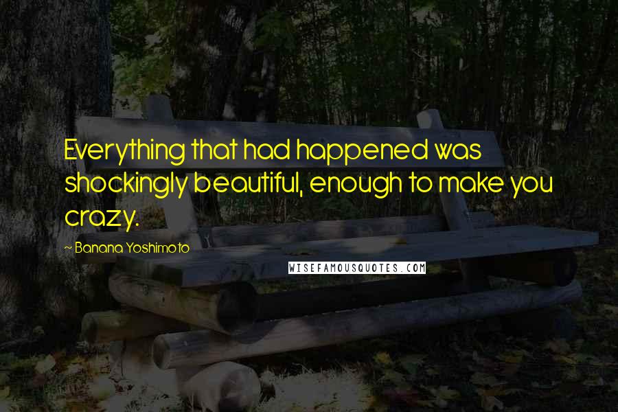 Banana Yoshimoto quotes: Everything that had happened was shockingly beautiful, enough to make you crazy.