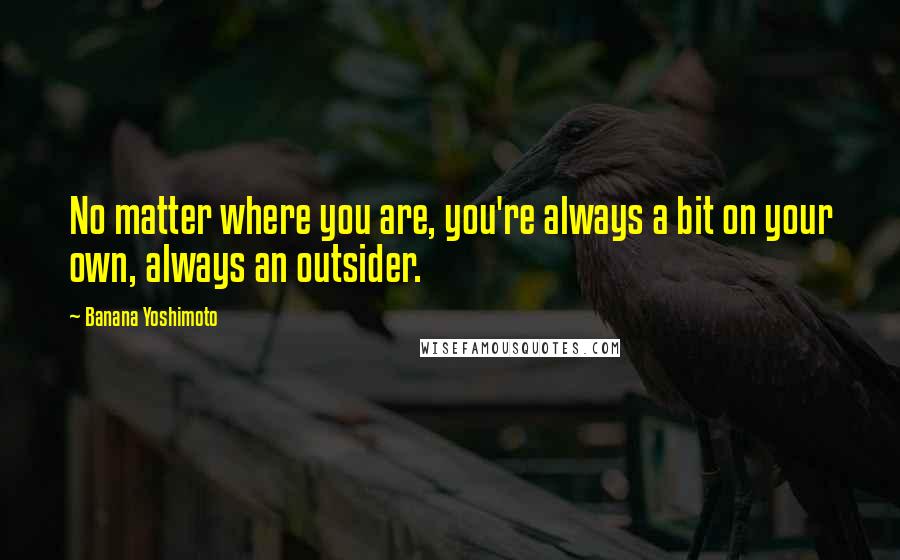 Banana Yoshimoto quotes: No matter where you are, you're always a bit on your own, always an outsider.