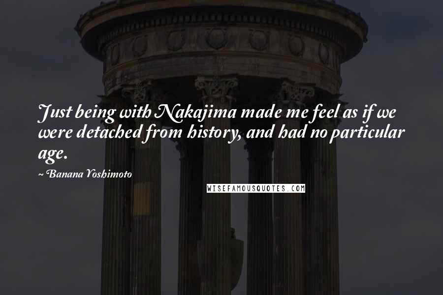 Banana Yoshimoto quotes: Just being with Nakajima made me feel as if we were detached from history, and had no particular age.