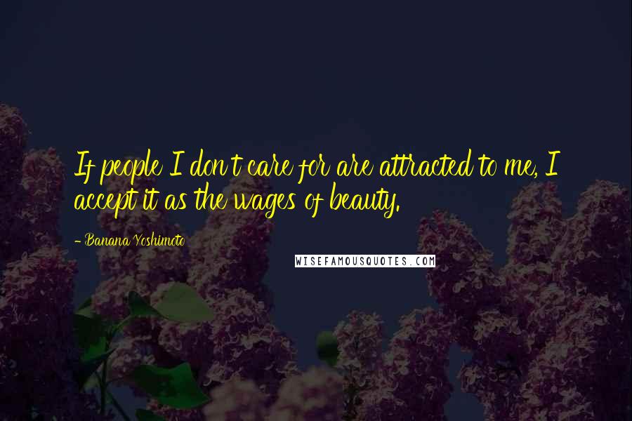 Banana Yoshimoto quotes: If people I don't care for are attracted to me, I accept it as the wages of beauty.