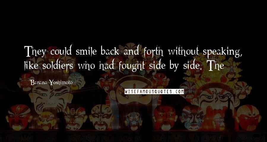 Banana Yoshimoto quotes: They could smile back and forth without speaking, like soldiers who had fought side by side. The