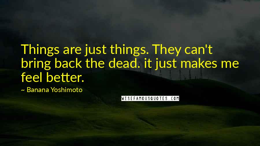 Banana Yoshimoto quotes: Things are just things. They can't bring back the dead. it just makes me feel better.