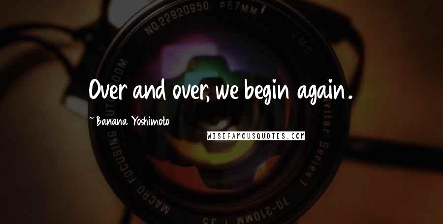 Banana Yoshimoto quotes: Over and over, we begin again.
