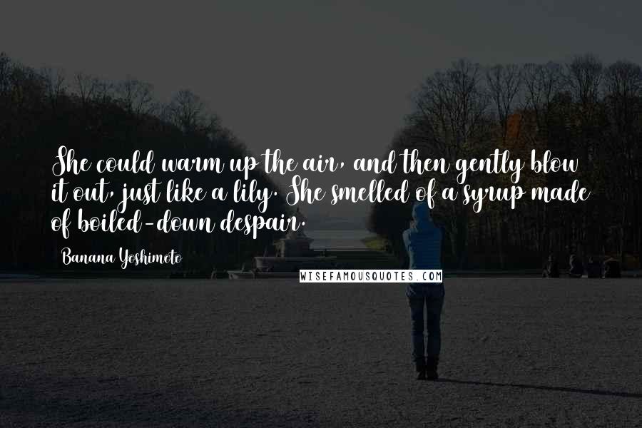 Banana Yoshimoto quotes: She could warm up the air, and then gently blow it out, just like a lily. She smelled of a syrup made of boiled-down despair.