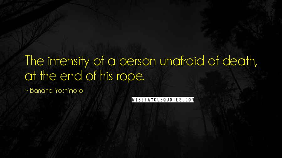 Banana Yoshimoto quotes: The intensity of a person unafraid of death, at the end of his rope.