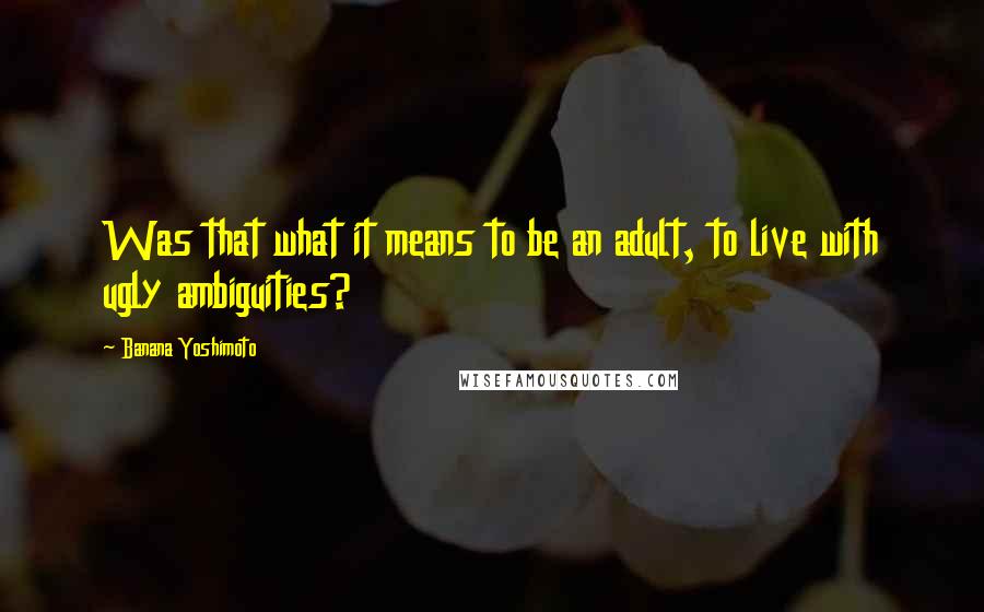 Banana Yoshimoto quotes: Was that what it means to be an adult, to live with ugly ambiguities?