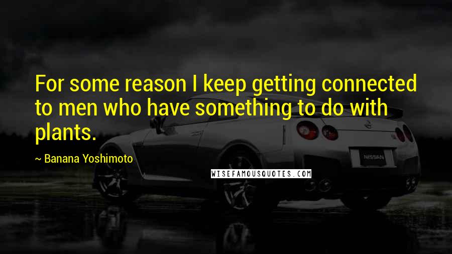 Banana Yoshimoto quotes: For some reason I keep getting connected to men who have something to do with plants.