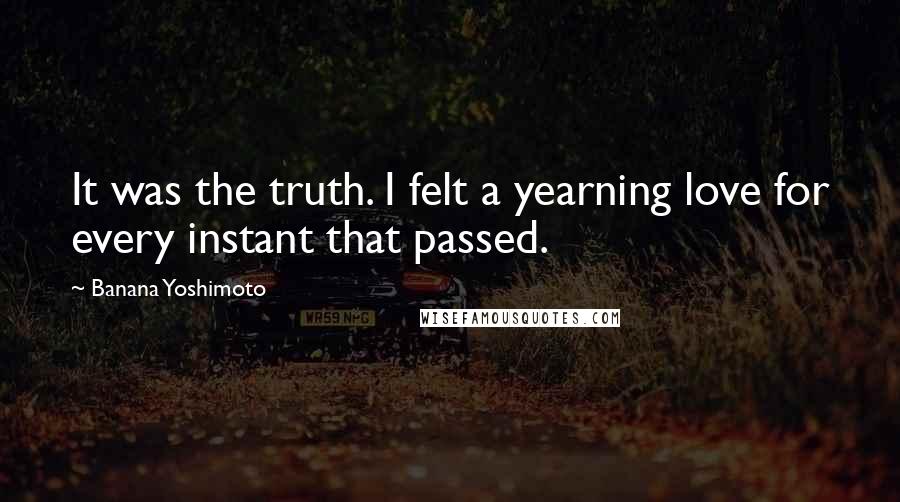 Banana Yoshimoto quotes: It was the truth. I felt a yearning love for every instant that passed.