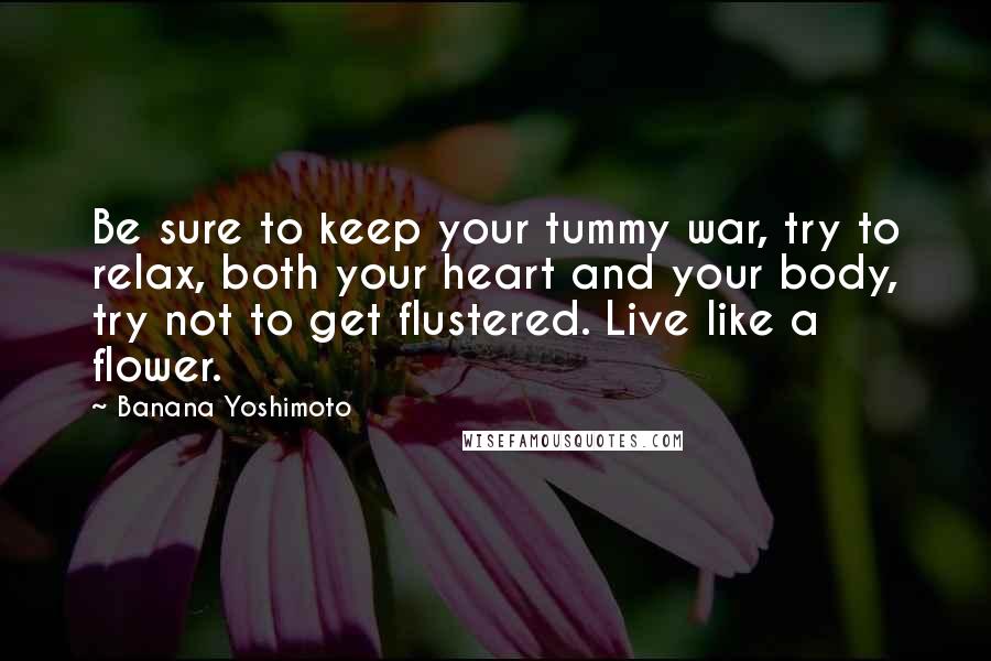 Banana Yoshimoto quotes: Be sure to keep your tummy war, try to relax, both your heart and your body, try not to get flustered. Live like a flower.