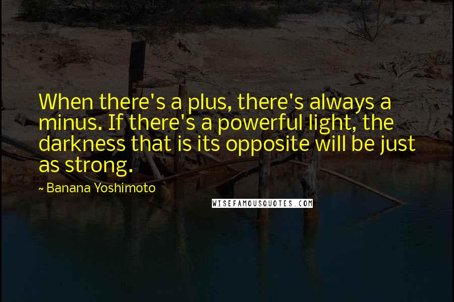 Banana Yoshimoto quotes: When there's a plus, there's always a minus. If there's a powerful light, the darkness that is its opposite will be just as strong.