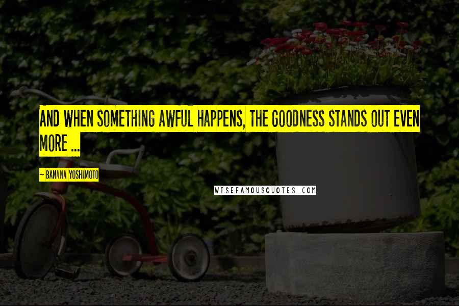 Banana Yoshimoto quotes: And when something awful happens, the goodness stands out even more ...