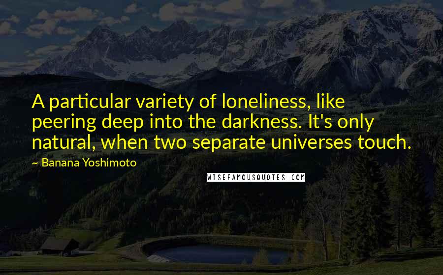Banana Yoshimoto quotes: A particular variety of loneliness, like peering deep into the darkness. It's only natural, when two separate universes touch.