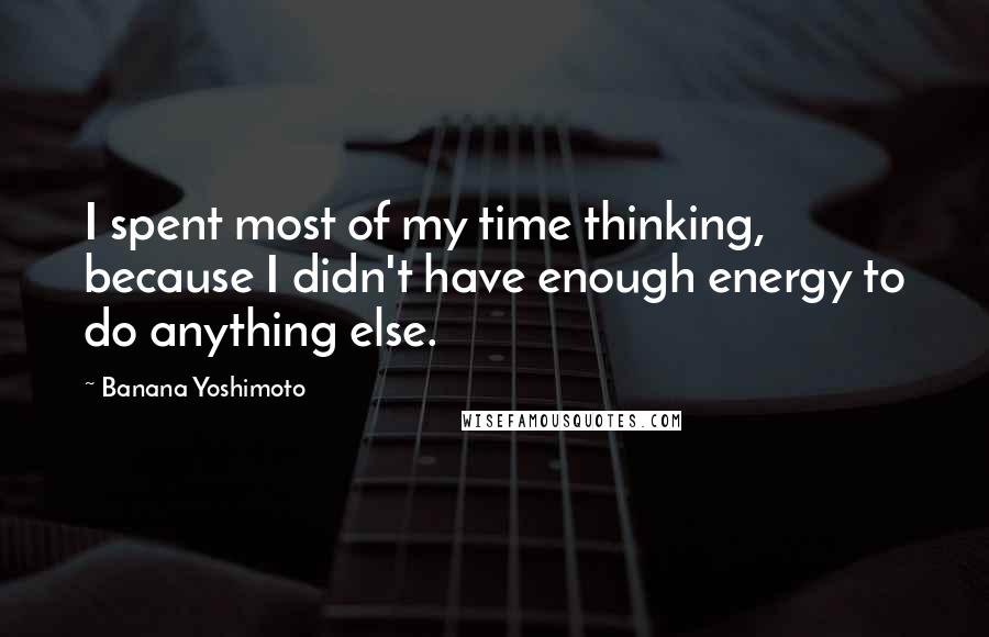 Banana Yoshimoto quotes: I spent most of my time thinking, because I didn't have enough energy to do anything else.