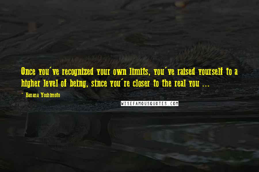 Banana Yoshimoto quotes: Once you've recognized your own limits, you've raised yourself to a higher level of being, since you're closer to the real you ...