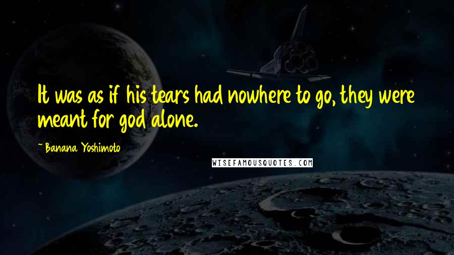 Banana Yoshimoto quotes: It was as if his tears had nowhere to go, they were meant for god alone.