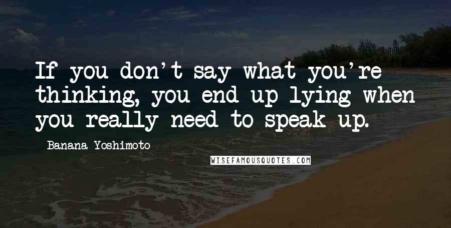 Banana Yoshimoto quotes: If you don't say what you're thinking, you end up lying when you really need to speak up.