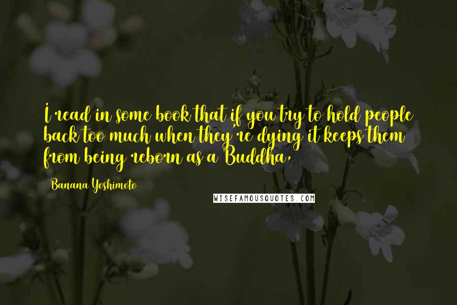 Banana Yoshimoto quotes: I read in some book that if you try to hold people back too much when they're dying it keeps them from being reborn as a Buddha,