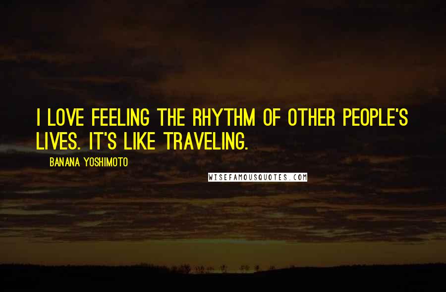 Banana Yoshimoto quotes: I love feeling the rhythm of other people's lives. It's like traveling.