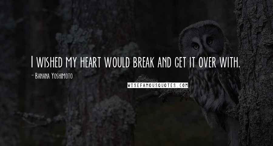 Banana Yoshimoto quotes: I wished my heart would break and get it over with.
