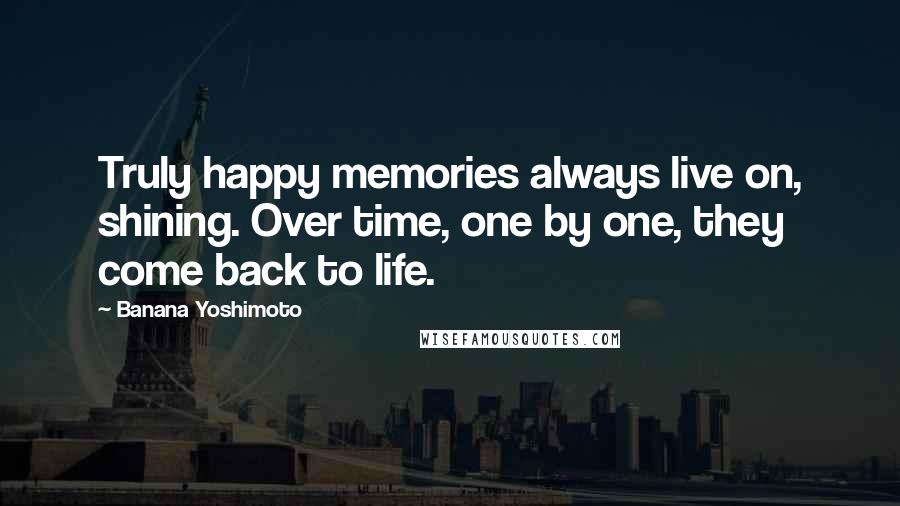 Banana Yoshimoto quotes: Truly happy memories always live on, shining. Over time, one by one, they come back to life.
