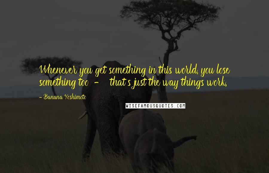 Banana Yoshimoto quotes: Whenever you get something in this world, you lose something too - that's just the way things work.