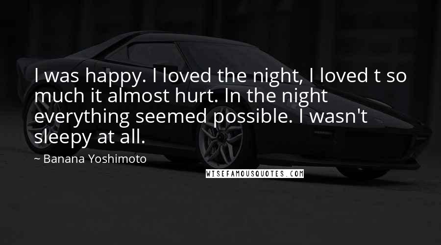 Banana Yoshimoto quotes: I was happy. I loved the night, I loved t so much it almost hurt. In the night everything seemed possible. I wasn't sleepy at all.