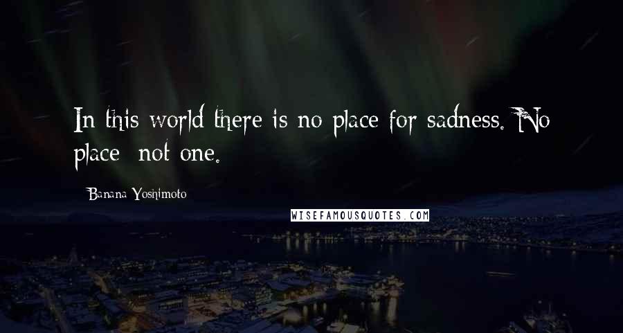 Banana Yoshimoto quotes: In this world there is no place for sadness. No place; not one.