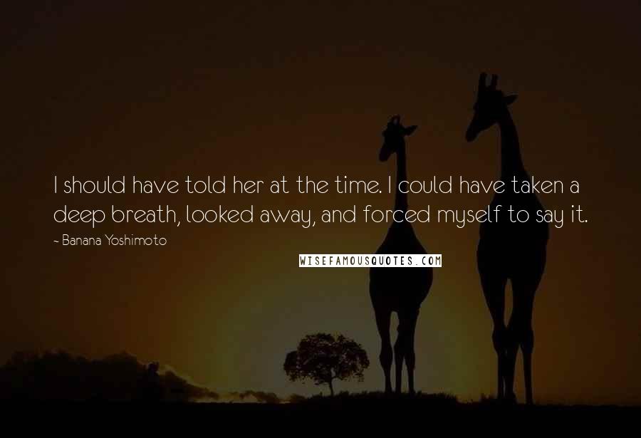 Banana Yoshimoto quotes: I should have told her at the time. I could have taken a deep breath, looked away, and forced myself to say it.