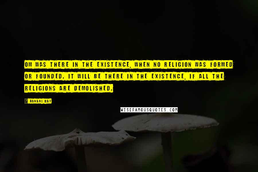 Banani Ray quotes: Om was there in the existence, when no religion was formed or founded. It will be there in the existence, if all the religions are demolished. Banani Ray quotes: Om was there in the existence, when no religion was formed or founded. It will be there in the existence, if all the religions are demolished.