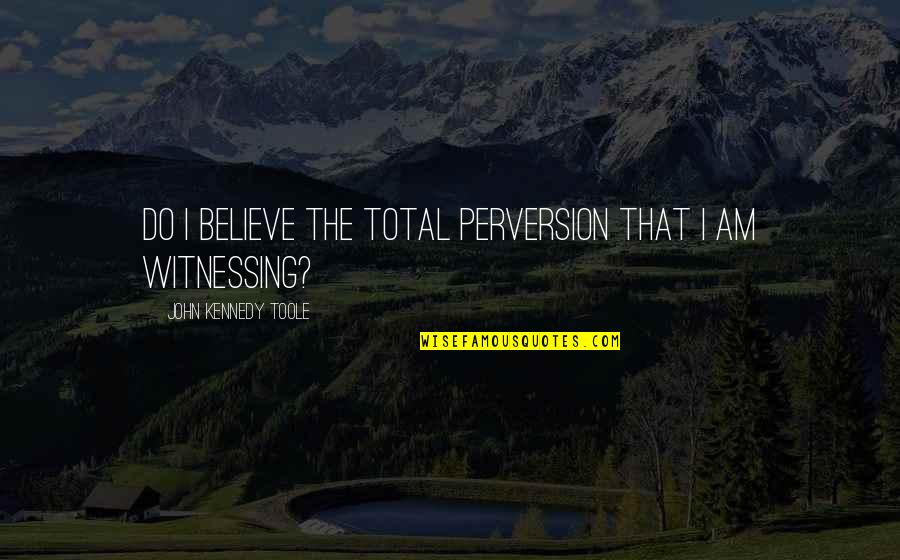 Bancio Del Quotes By John Kennedy Toole: Do I believe the total perversion that I Bancio Del Quotes By John Kennedy Toole: Do I believe the total perversion that I