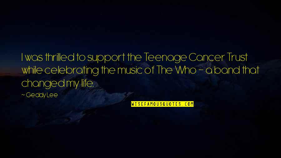 Band Music Quotes By Geddy Lee: I was thrilled to support the Teenage Cancer
