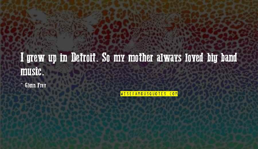 Band Music Quotes By Glenn Frey: I grew up in Detroit. So my mother