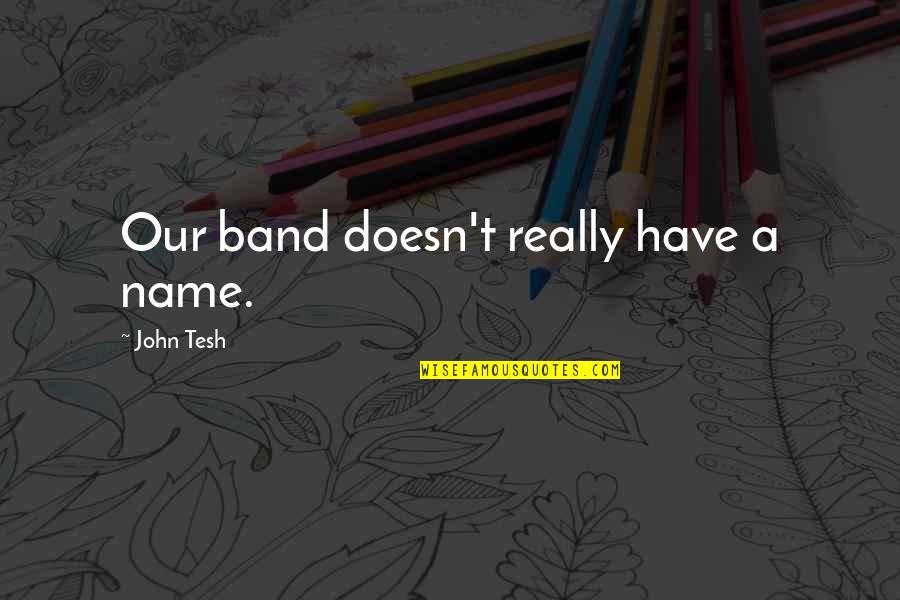 Band Name In Quotes By John Tesh: Our band doesn't really have a name.
