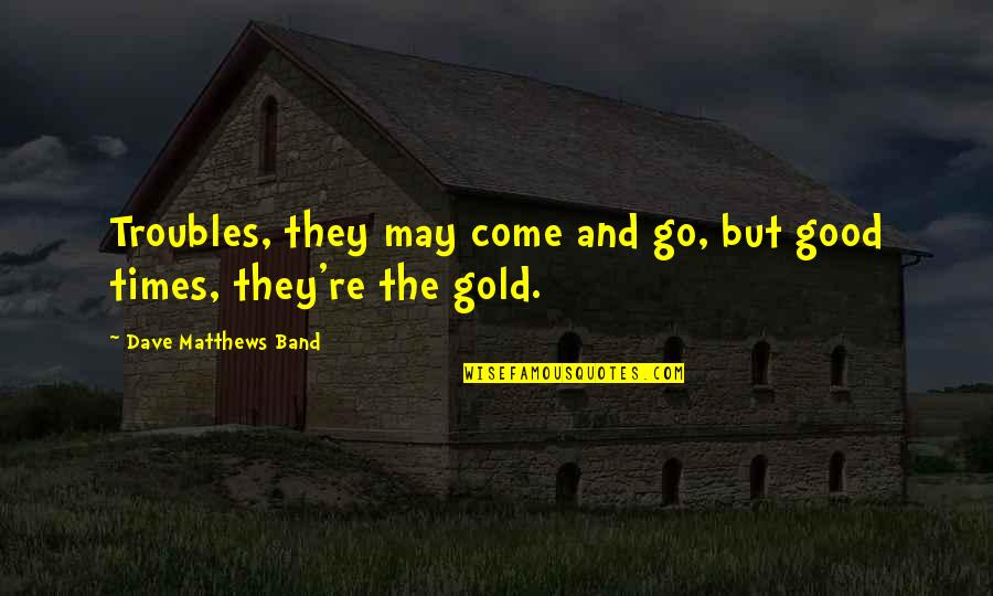 Band Of Gold Quotes By Dave Matthews Band: Troubles, they may come and go, but good