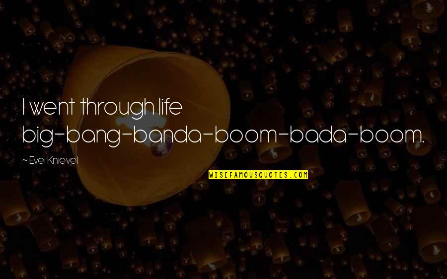 Banda Quotes By Evel Knievel: I went through life big-bang-banda-boom-bada-boom. Banda Quotes By Evel Knievel: I went through life big-bang-banda-boom-bada-boom.