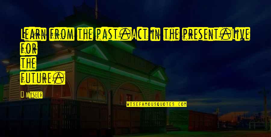 Banded Good Quotes By Myself: Learn from the past.Act in the present.Live for