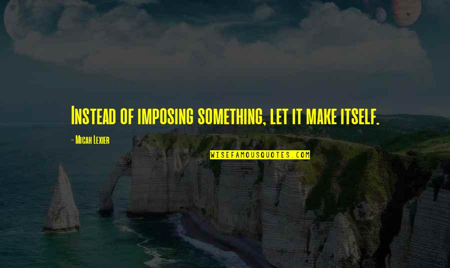 Bandila 2007 Quotes By Micah Lexier: Instead of imposing something, let it make itself. Bandila 2007 Quotes By Micah Lexier: Instead of imposing something, let it make itself.