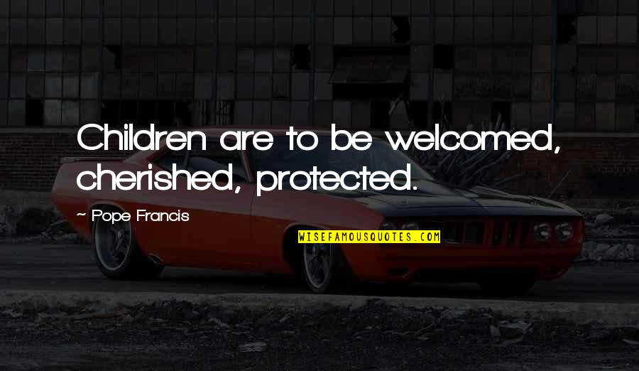 Bandite Quotes By Pope Francis: Children are to be welcomed, cherished, protected.