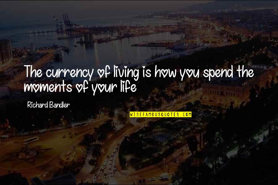 Bandler Quotes By Richard Bandler: The currency of living is how you spend