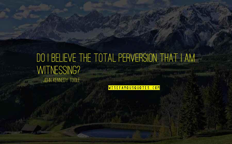 Bandlow Grinnell Quotes By John Kennedy Toole: Do I believe the total perversion that I Bandlow Grinnell Quotes By John Kennedy Toole: Do I believe the total perversion that I