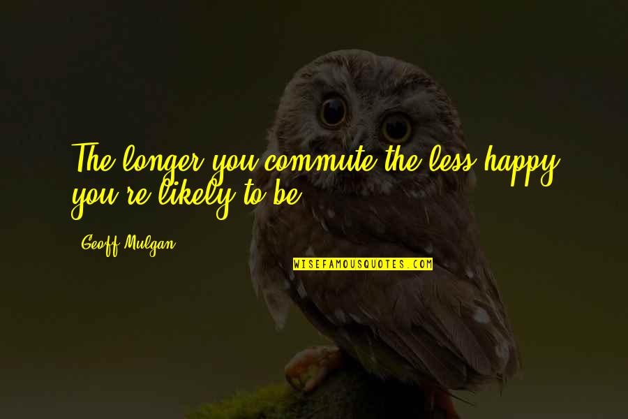 Bandura Social Learning Quotes By Geoff Mulgan: The longer you commute the less happy you're