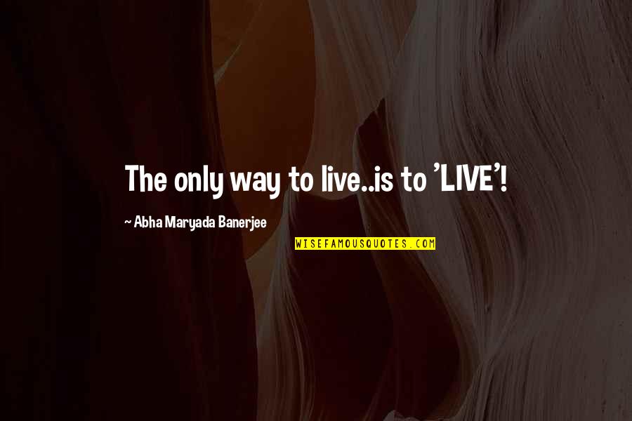 Banerjee Quotes By Abha Maryada Banerjee: The only way to live..is to 'LIVE'!