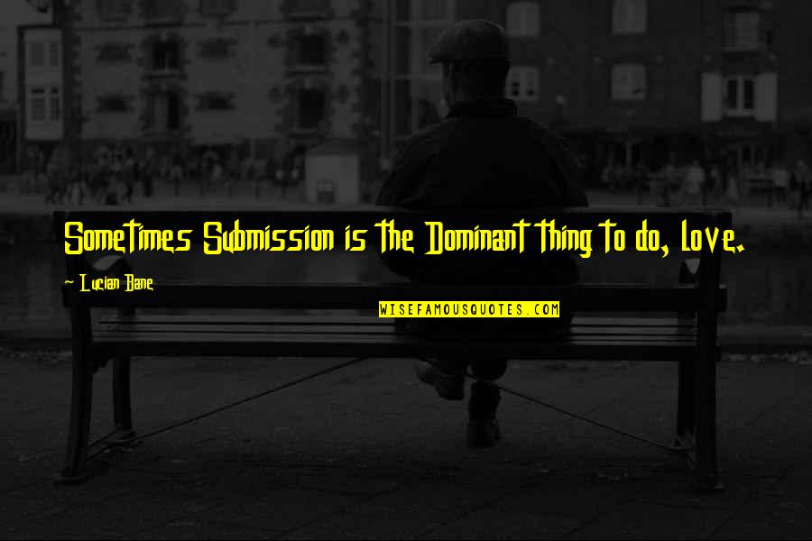 Bane's Quotes By Lucian Bane: Sometimes Submission is the Dominant thing to do,