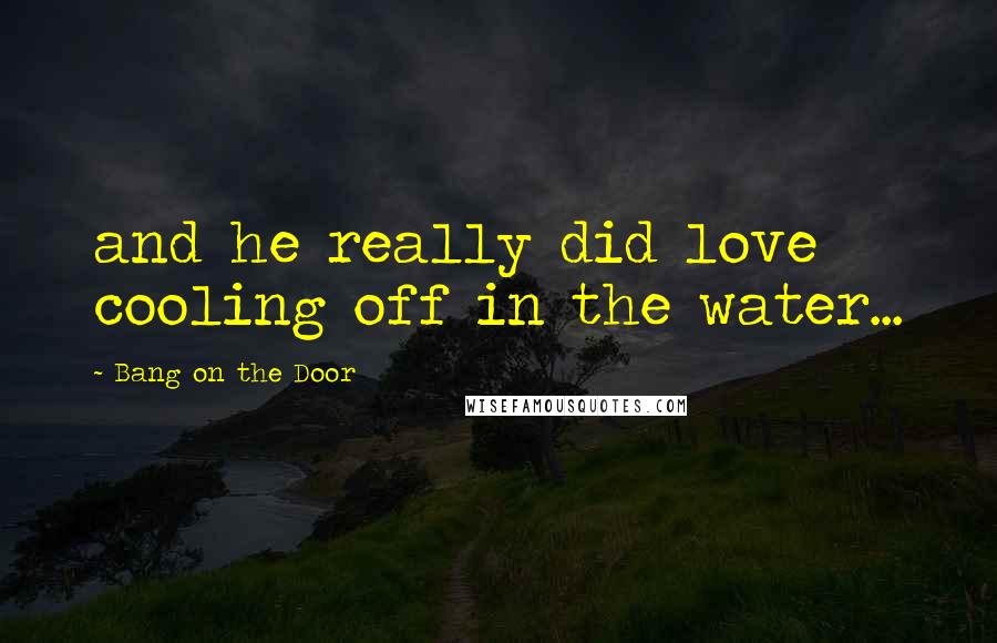 Bang On The Door quotes: and he really did love cooling off in the water...