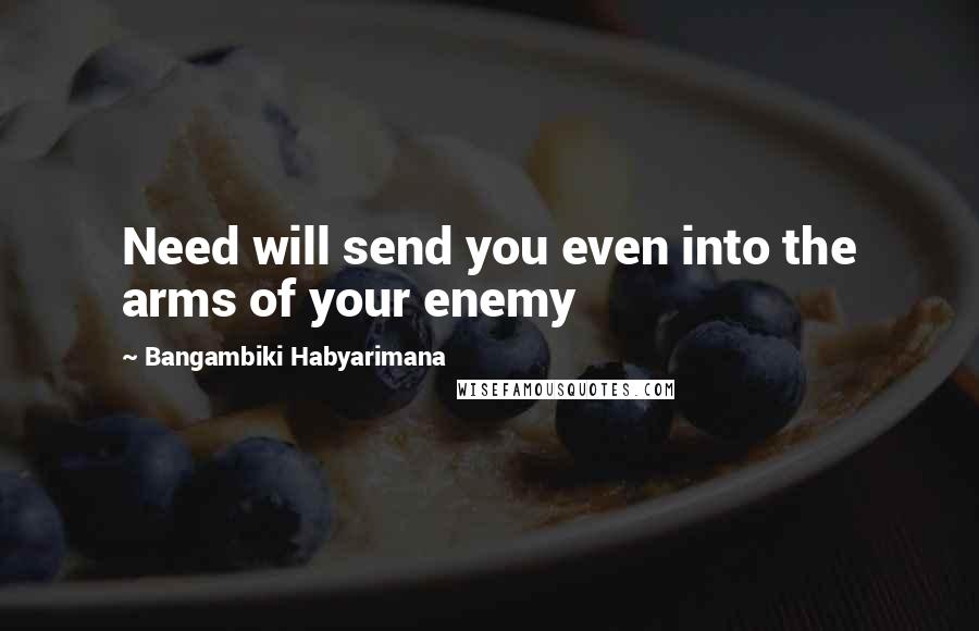 Bangambiki Habyarimana quotes: Need will send you even into the arms of your enemy
