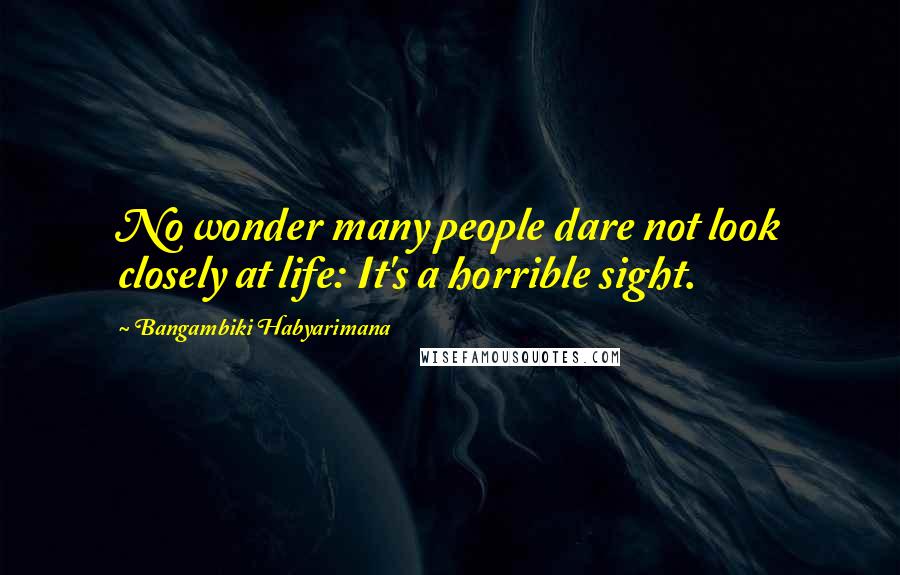 Bangambiki Habyarimana quotes: No wonder many people dare not look closely at life: It's a horrible sight.