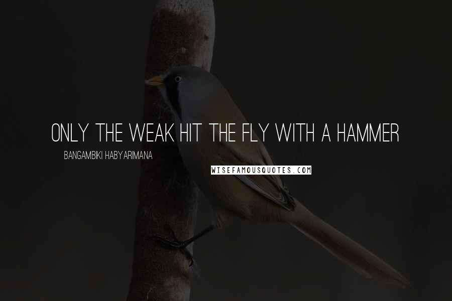 Bangambiki Habyarimana quotes: Only the weak hit the fly with a hammer