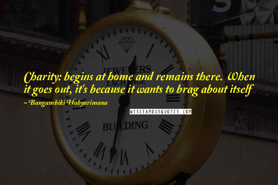 Bangambiki Habyarimana quotes: Charity: begins at home and remains there. When it goes out, it's because it wants to brag about itself Bangambiki Habyarimana quotes: Charity: begins at home and remains there. When it goes out, it's because it wants to brag about itself