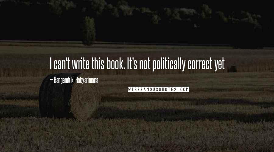 Bangambiki Habyarimana quotes: I can't write this book. It's not politically correct yet