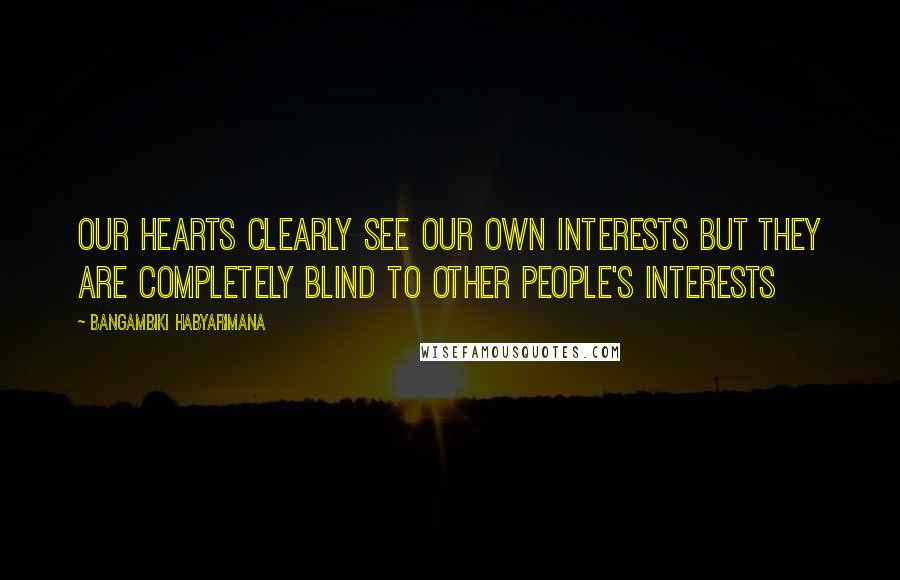 Bangambiki Habyarimana quotes: Our hearts clearly see our own interests but they are completely blind to other people's interests